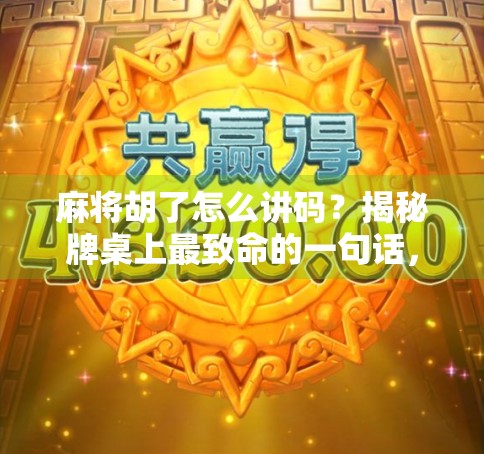 麻将胡了怎么讲码？揭秘牌桌上最致命的一句话，90%新手都踩过坑！