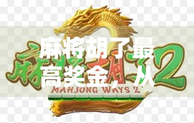 麻将胡了最高奖金，从地方玩法到全国竞技，一局牌背后的财富密码