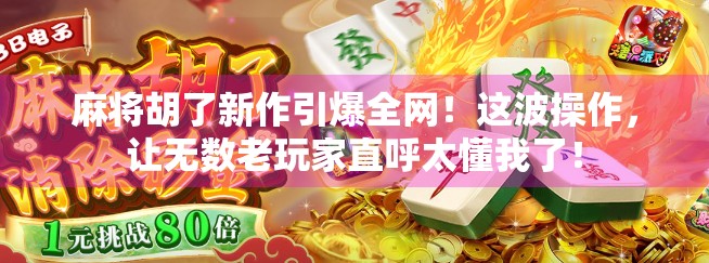 麻将胡了新作引爆全网！这波操作，让无数老玩家直呼太懂我了！