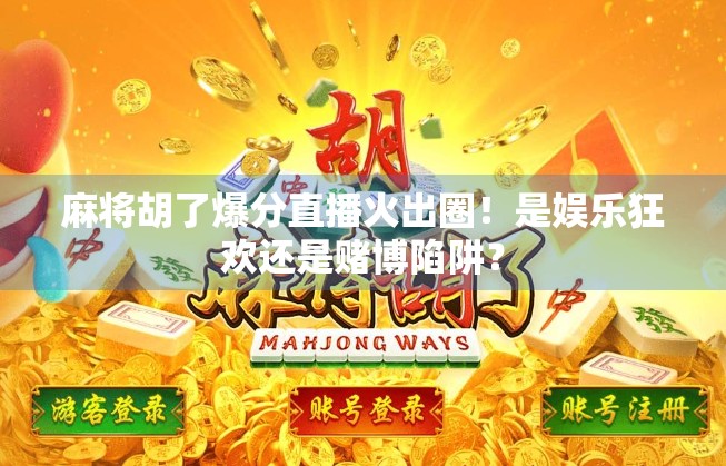 麻将胡了爆分直播火出圈！是娱乐狂欢还是赌博陷阱？