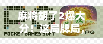 麻将胡了2爆大分！这局牌局，让老玩家都惊呼神仙操作！