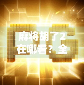 麻将胡了2在哪看？全平台观看指南来了！别再找错地方啦！