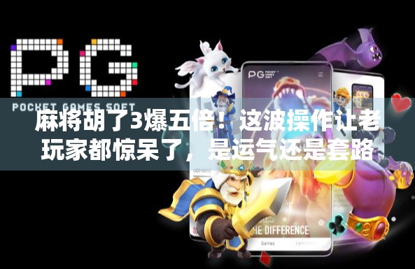 麻将胡了3爆五倍！这波操作让老玩家都惊呆了，是运气还是套路？