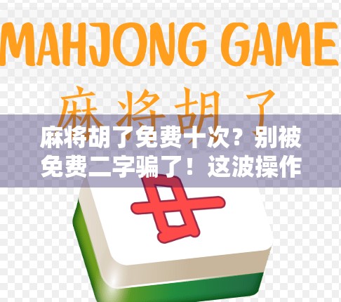 麻将胡了免费十次？别被免费二字骗了！这波操作背后藏着什么套路？
