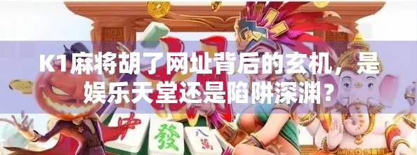 K1麻将胡了网址背后的玄机，是娱乐天堂还是陷阱深渊？