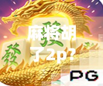 麻将胡了2p？别急，先搞清楚你到底在胡什么！