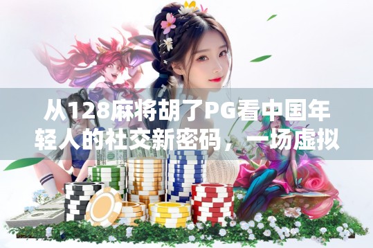 从128麻将胡了PG看中国年轻人的社交新密码，一场虚拟牌局背后的现实隐喻