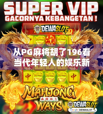 从PG麻将胡了196看当代年轻人的娱乐新方式，沉浸式、社交化与情绪价值的三重奏