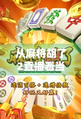 从麻将胡了2直播看当代年轻人的娱乐新生态，不只是游戏，更是社交与情绪出口
