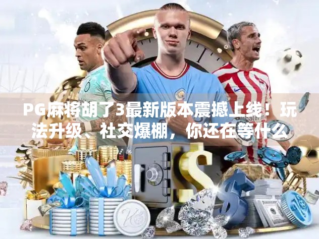 PG麻将胡了3最新版本震撼上线！玩法升级、社交爆棚，你还在等什么？