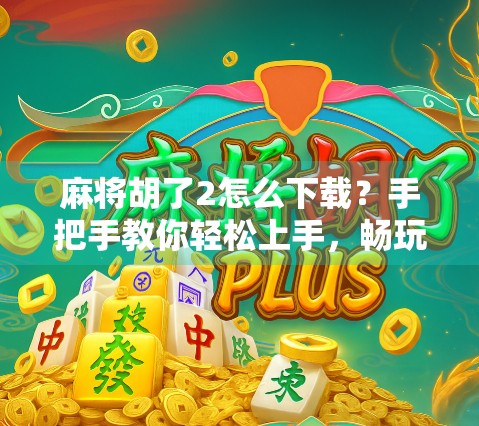 麻将胡了2怎么下载？手把手教你轻松上手，畅玩经典国粹！
