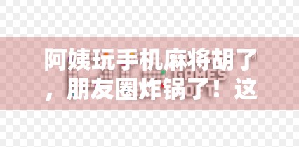 阿姨玩手机麻将胡了，朋友圈炸锅了！这波数字养老真香！