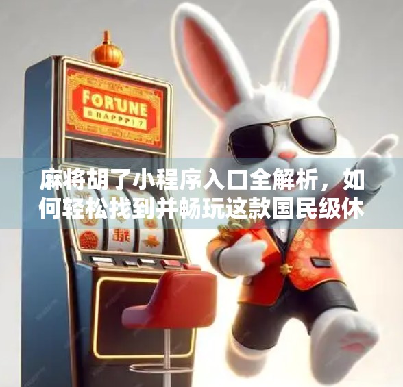 麻将胡了小程序入口全解析，如何轻松找到并畅玩这款国民级休闲游戏？