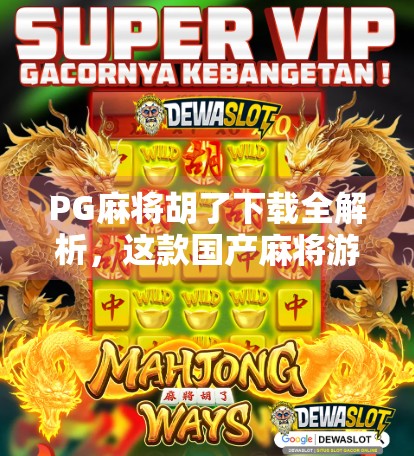 PG麻将胡了下载全解析，这款国产麻将游戏为何让玩家欲罢不能？