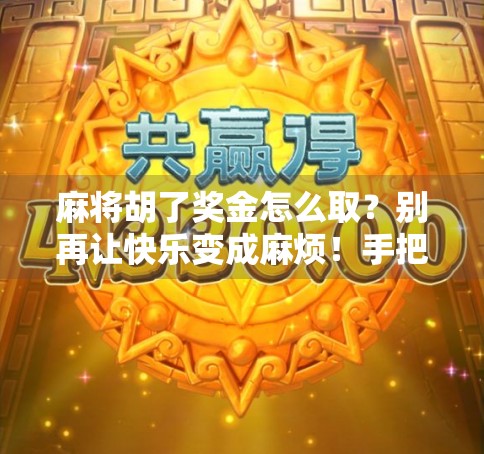 麻将胡了奖金怎么取？别再让快乐变成麻烦！手把手教你安全合法拿奖金！
