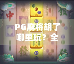 PG麻将胡了哪里玩？全网最全攻略来了！新手必看，避坑指南+平台推荐！