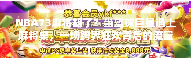 NBA73麻将胡了？当篮球巨星遇上麻将桌，一场跨界狂欢背后的流量密码！