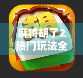 麻将胡了2热门玩法全解析，从新手到高手的进阶指南！