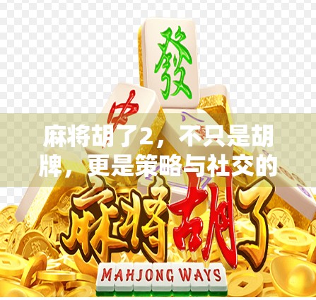 麻将胡了2，不只是胡牌，更是策略与社交的沉浸式体验！