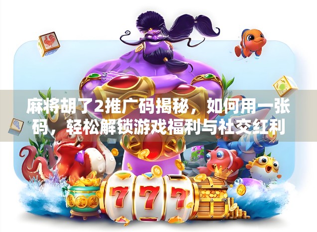 麻将胡了2推广码揭秘，如何用一张码，轻松解锁游戏福利与社交红利？